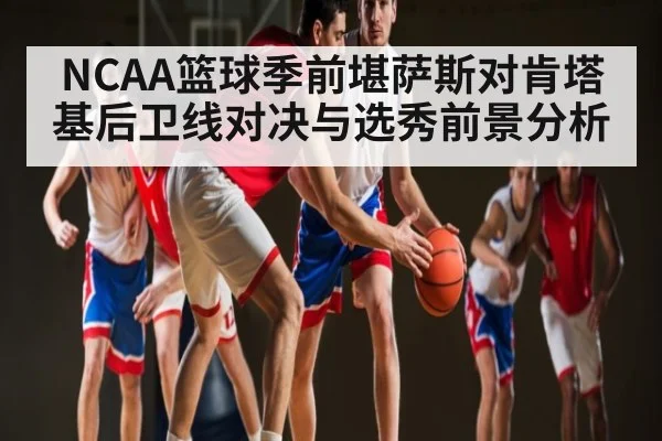 NCAA篮球季前堪萨斯对肯塔基后卫线对决与选秀前景分析