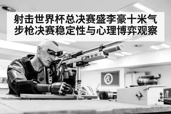 射击世界杯总决赛盛李豪十米气步枪决赛稳定性与心理博弈观察