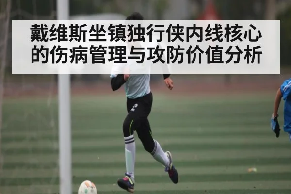 戴维斯坐镇独行侠内线核心的伤病管理与攻防价值分析