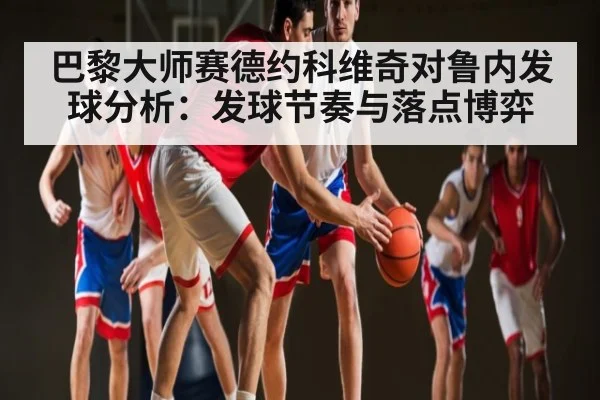 巴黎大师赛德约科维奇对鲁内发球分析：发球节奏与落点博弈