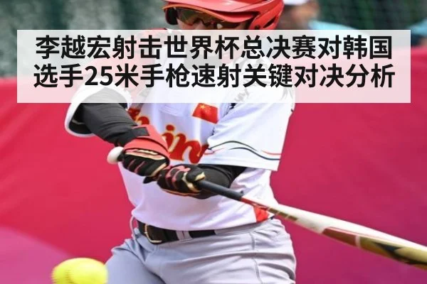 李越宏射击世界杯总决赛对韩国选手25米手枪速射关键对决分析