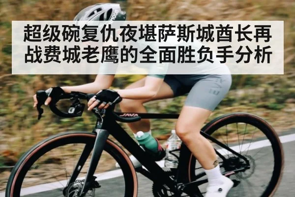 超级碗复仇夜堪萨斯城酋长再战费城老鹰的全面胜负手分析