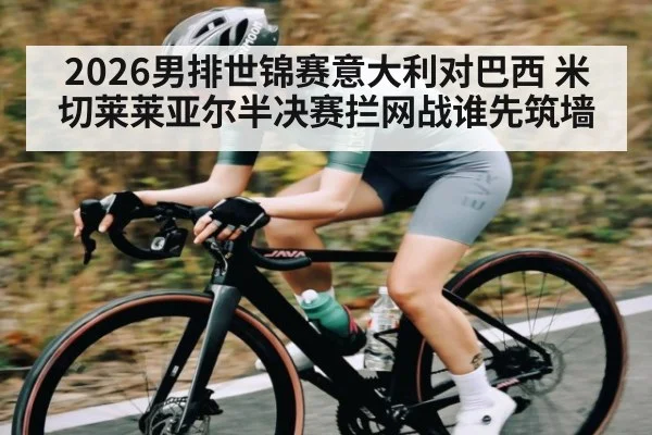 2026男排世锦赛意大利对巴西 米切莱莱亚尔半决赛拦网战谁先筑墙