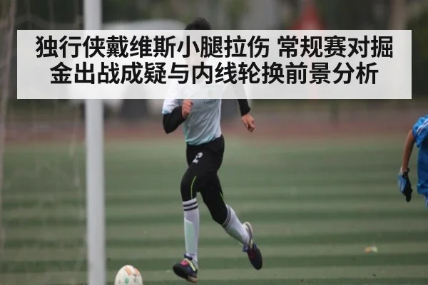 独行侠戴维斯小腿拉伤 常规赛对掘金出战成疑与内线轮换前景分析