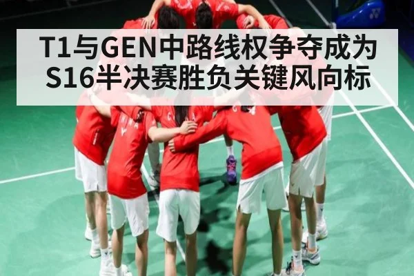 T1与GEN中路线权争夺成为S16半决赛胜负关键风向标